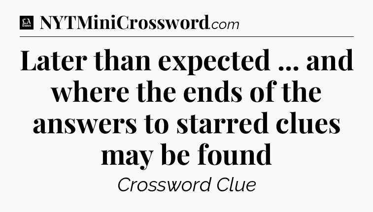 Later than expected ... and where the ends of the answers to starred clues may be found - LA Times Crossword