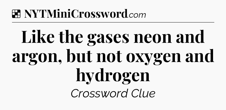 Solution: Like the gases neon and argon, but not oxygen and hydrogen - NYT Crossword