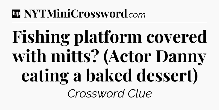 Fishing platform covered with mitts? (Actor Danny eating a baked dessert) Crossword Clue