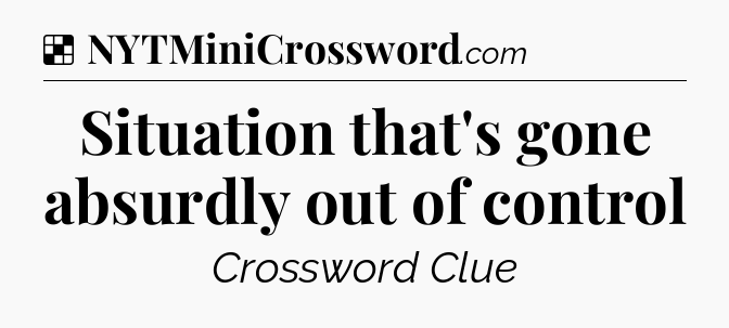 Solution: Situation that's gone absurdly out of control - NYT Crossword