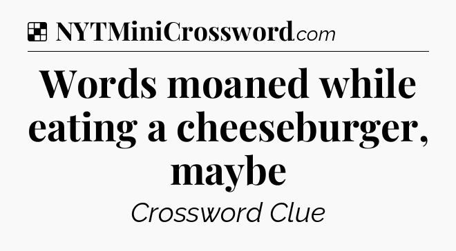Solution: Words moaned while eating a cheeseburger, maybe - NYT Crossword