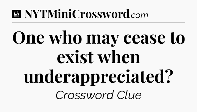One who may cease to exist when underappreciated - LA Times Crossword