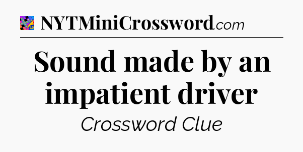 Sound made by an impatient driver Crossword Clue