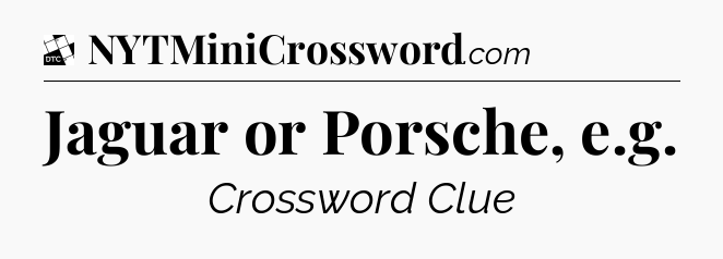 Jaguar or Porsche, e.g - Daily Themed Classic Crossword