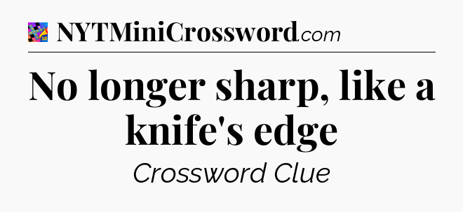 No longer sharp, like a knife's edge Crossword Clue