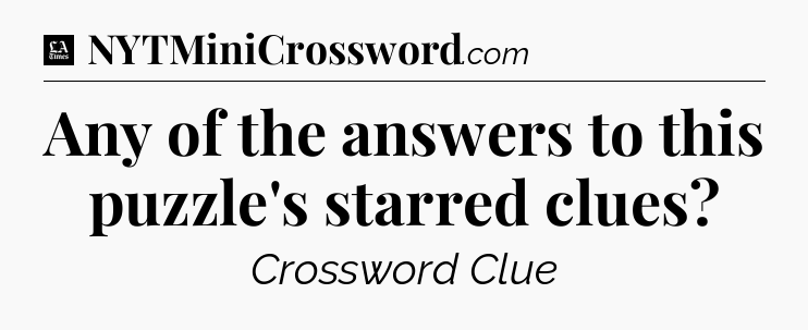 Any of the answers to this puzzle's starred clues - LA Times Crossword