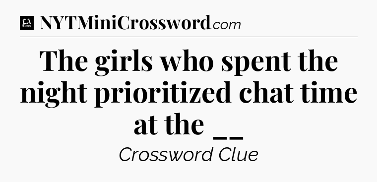 The girls who spent the night prioritized chat time at the __ - LA Times Crossword