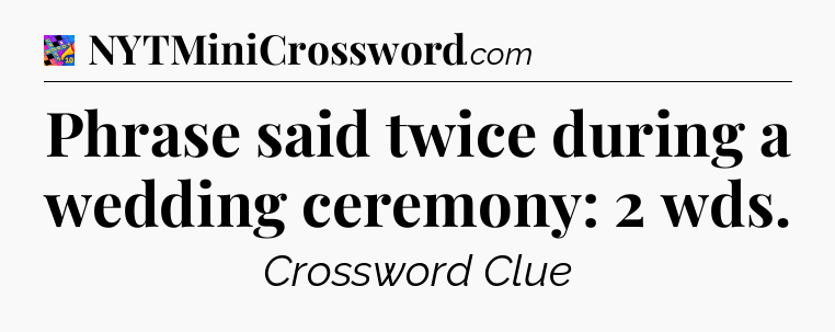 Phrase said twice during a wedding ceremony: 2 wds Crossword Clue