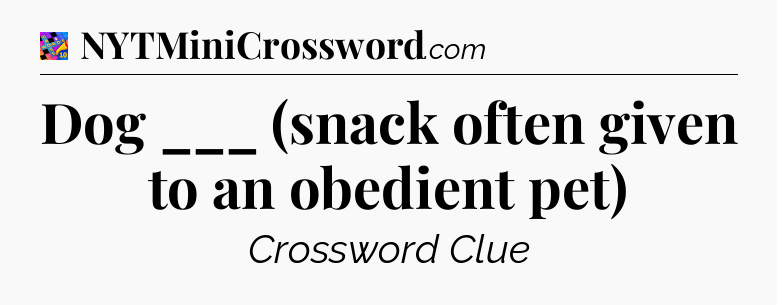 Dog ___ (snack often given to an obedient pet) Crossword Clue