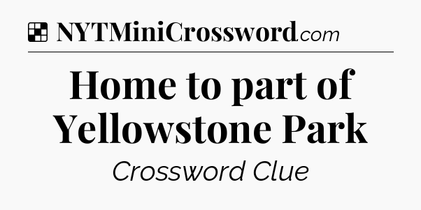 Solution: Home to part of Yellowstone Park - NYT Crossword