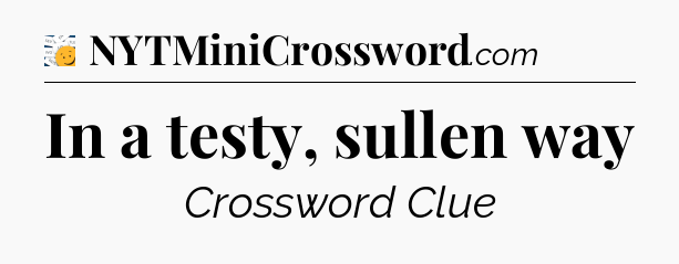 In a testy, sullen way - 7 Little Words