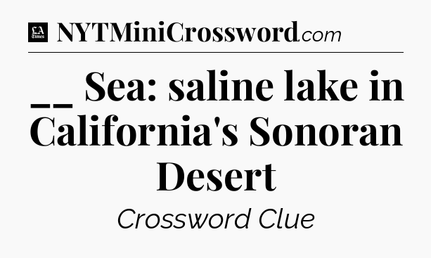 __ Sea: saline lake in California's Sonoran Desert - LA Times Crossword