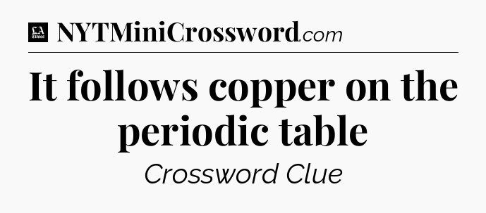It follows copper on the periodic table - LA Times Crossword