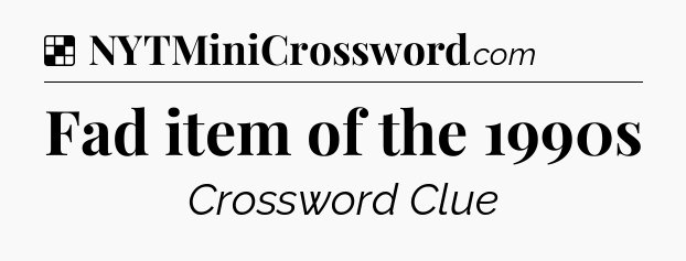 Solution: Fad item of the 1990s - NYT Crossword