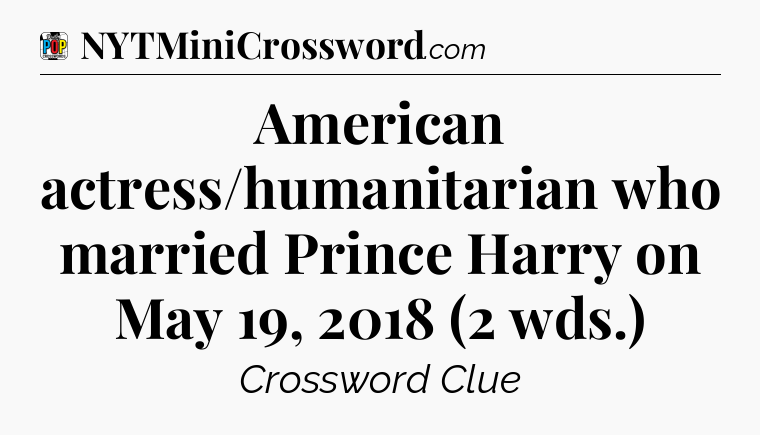 American actress/humanitarian who married Prince Harry on May 19, 2018 (2 wds.) Crossword Clue
