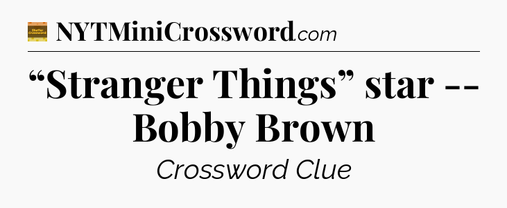 “Stranger Things” star -- Bobby Brown - Eugene Sheffer Crossword