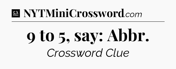 9 to 5, say: Abbr - LA Times Crossword