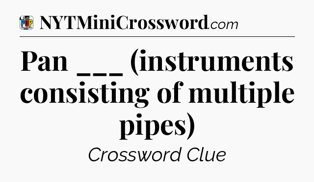 Pan ___ (instruments consisting of multiple pipes) Crossword Clue