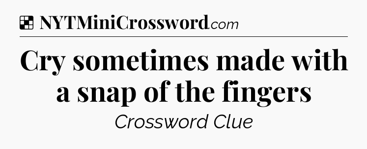 Solution: Cry sometimes made with a snap of the fingers - NYT Crossword