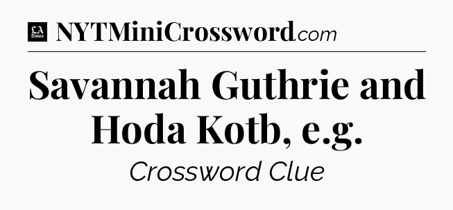 Savannah Guthrie and Hoda Kotb, e.g - LA Times Crossword