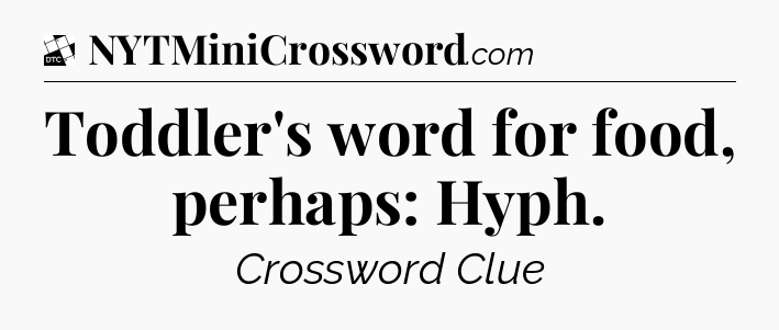 Toddler's word for food, perhaps: Hyph - Daily Themed Classic Crossword