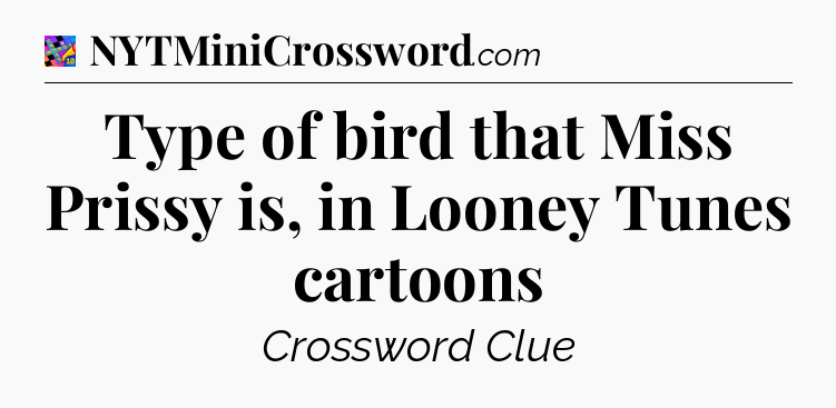 Type of bird that Miss Prissy is, in Looney Tunes cartoons Crossword Clue