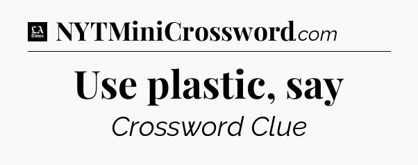 Use plastic, say - LA Times Crossword