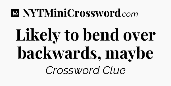 Likely to bend over backwards, maybe - LA Times Crossword
