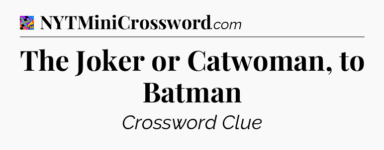 The Joker or Catwoman, to Batman Crossword Clue