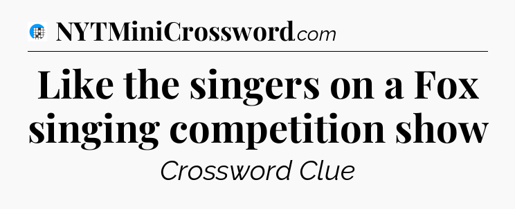 Like the singers on a Fox singing competition show Crossword Clue