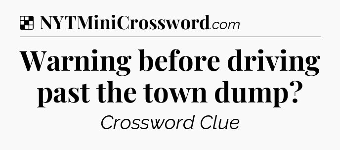 Solution: Warning before driving past the town dump - NYT Crossword