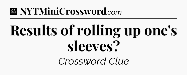 Results of rolling up one's sleeves - LA Times Crossword