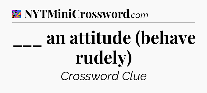___ an attitude (behave rudely) Crossword Clue