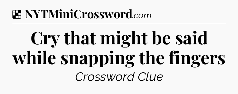 Solution: Cry that might be said while snapping the fingers - NYT Crossword
