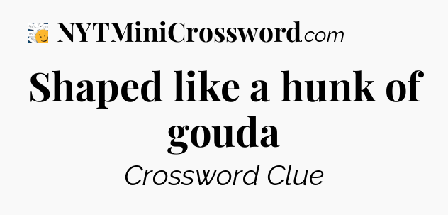 Shaped like a hunk of gouda - 7 Little Words