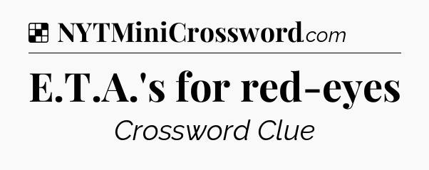 Solution: E.T.A.'s for red-eyes - NYT Crossword