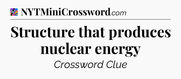 Structure that produces nuclear energy Crossword Clue