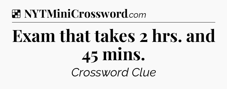 Solution: Exam that takes 2 hrs. and 45 mins - NYT Crossword