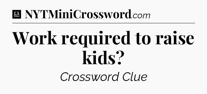 Work required to raise kids - LA Times Crossword