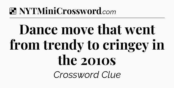 Solution: Dance move that went from trendy to cringey in the 2010s - NYT Crossword