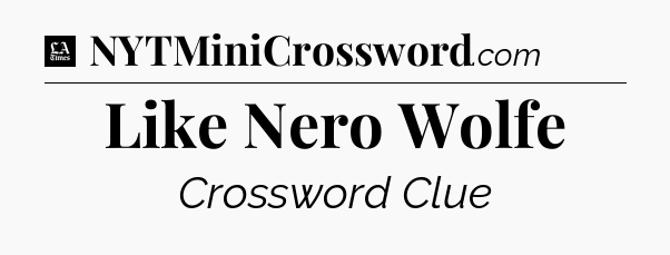 Like Nero Wolfe - LA Times Crossword