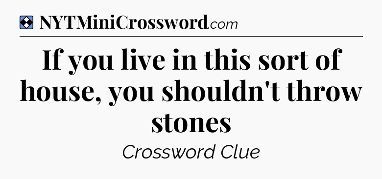 Solution: If you live in this sort of house, you shouldn't throw stones - NYT Mini Crossword