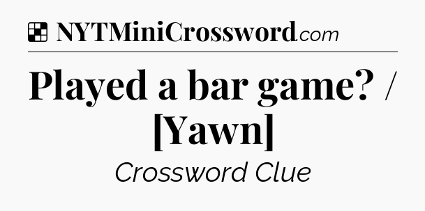 Solution: Played a bar game? / [Yawn] - NYT Crossword