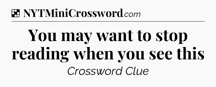 Solution: You may want to stop reading when you see this - NYT Crossword