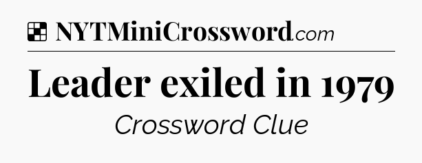 Solution: Leader exiled in 1979 - NYT Crossword