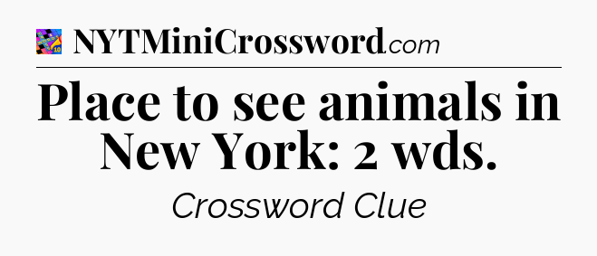 Place to see animals in New York: 2 wds Crossword Clue