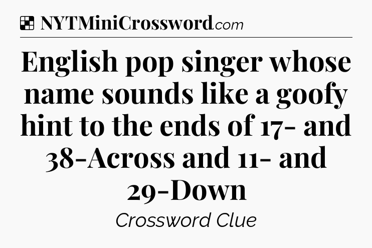 Solution: English pop singer whose name sounds like a goofy hint to the ends of 17- and 38-Across and 11- and 29-Down - NYT Crossword