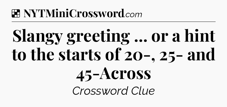 Solution: Slangy greeting … or a hint to the starts of 20-, 25- and 45-Across - NYT Crossword