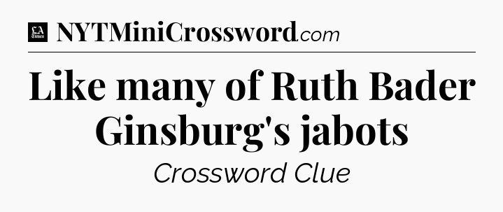 Like many of Ruth Bader Ginsburg's jabots - LA Times Crossword