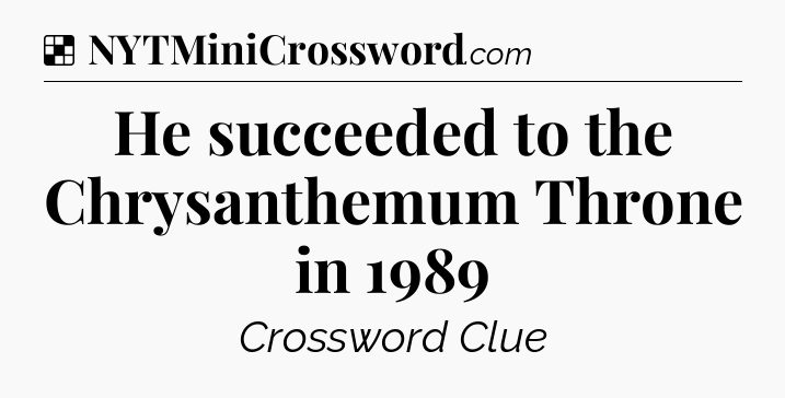 Solution: He succeeded to the Chrysanthemum Throne in 1989 - NYT Crossword